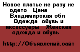 Новое платье не разу не одето › Цена ­ 2 500 - Владимирская обл. Одежда, обувь и аксессуары » Женская одежда и обувь   
